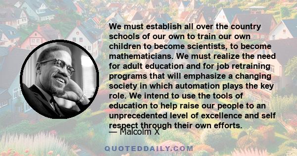 We must establish all over the country schools of our own to train our own children to become scientists, to become mathematicians. We must realize the need for adult education and for job retraining programs that will