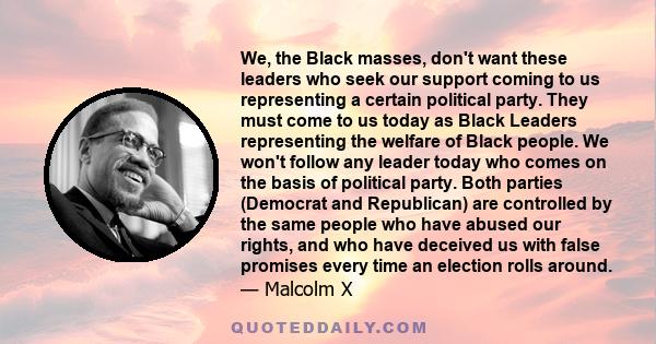 We, the Black masses, don't want these leaders who seek our support coming to us representing a certain political party. They must come to us today as Black Leaders representing the welfare of Black people. We won't