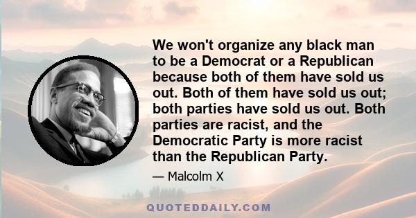 We won't organize any black man to be a Democrat or a Republican because both of them have sold us out. Both of them have sold us out; both parties have sold us out. Both parties are racist, and the Democratic Party is