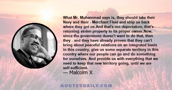 What Mr. Muhammad says is, they should take their Navy and their - Merchant Fleet and ship us back where they got us.And that's not deportation, that's - returning stolen property to its proper owner.Now, since the