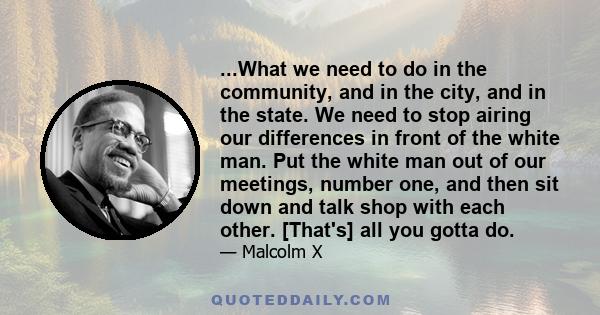 ...What we need to do in the community, and in the city, and in the state. We need to stop airing our differences in front of the white man. Put the white man out of our meetings, number one, and then sit down and talk