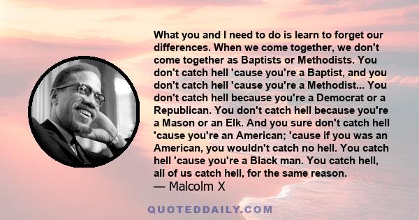 What you and I need to do is learn to forget our differences. When we come together, we don't come together as Baptists or Methodists. You don't catch hell 'cause you're a Baptist, and you don't catch hell 'cause you're 