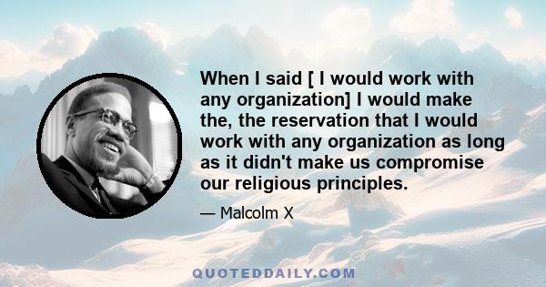 When I said [ I would work with any organization] I would make the, the reservation that I would work with any organization as long as it didn't make us compromise our religious principles.