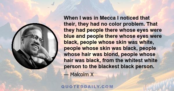 When I was in Mecca I noticed that their, they had no color problem. That they had people there whose eyes were blue and people there whose eyes were black, people whose skin was white, people whose skin was black,