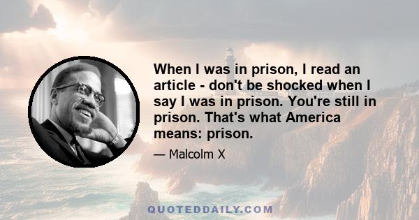 When I was in prison, I read an article - don't be shocked when I say I was in prison. You're still in prison. That's what America means: prison.