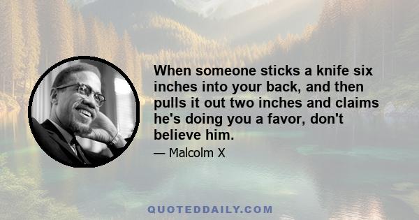 When someone sticks a knife six inches into your back, and then pulls it out two inches and claims he's doing you a favor, don't believe him.