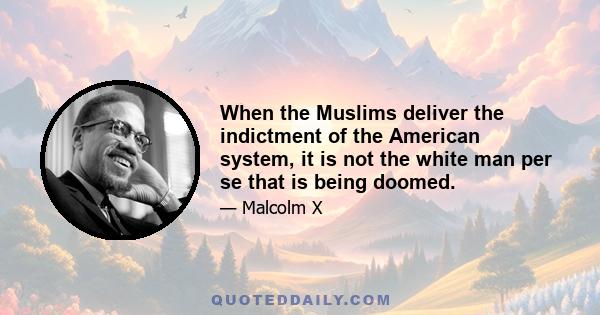 When the Muslims deliver the indictment of the American system, it is not the white man per se that is being doomed.