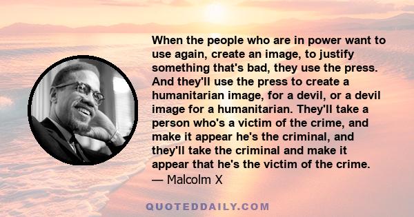 When the people who are in power want to use again, create an image, to justify something that's bad, they use the press. And they'll use the press to create a humanitarian image, for a devil, or a devil image for a