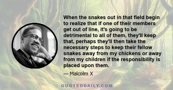 When the snakes out in that field begin to realize that if one of their members get out of line, it's going to be detrimental to all of them, they'll keep that, perhaps they'll then take the necessary steps to keep