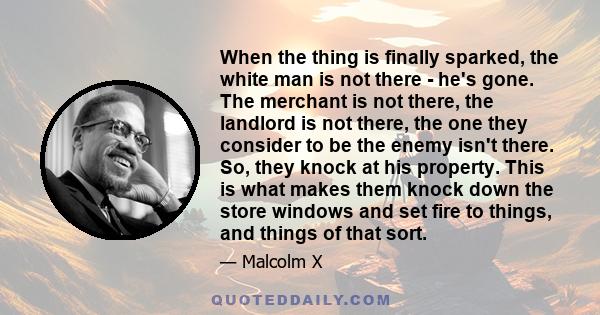 When the thing is finally sparked, the white man is not there - he's gone. The merchant is not there, the landlord is not there, the one they consider to be the enemy isn't there. So, they knock at his property. This is 