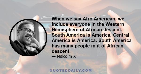 When we say Afro American, we include everyone in the Western Hemisphere of African descent. South America is America. Central America is America. South America has many people in it of African descent.