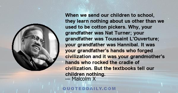 When we send our children to school, they learn nothing about us other than we used to be cotton pickers. Why, your grandfather was Nat Turner; your grandfather was Toussaint L'Ouverture; your grandfather was Hannibal.