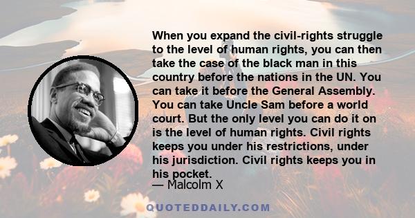 When you expand the civil-rights struggle to the level of human rights, you can then take the case of the black man in this country before the nations in the UN. You can take it before the General Assembly. You can take 