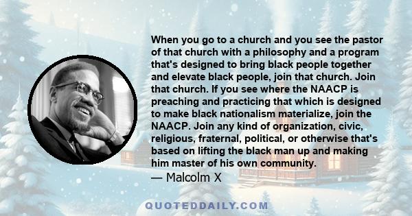 When you go to a church and you see the pastor of that church with a philosophy and a program that's designed to bring black people together and elevate black people, join that church. Join that church. If you see where 