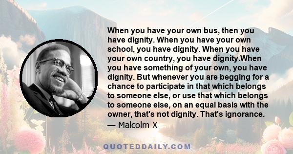 When you have your own bus, then you have dignity. When you have your own school, you have dignity. When you have your own country, you have dignity.When you have something of your own, you have dignity. But whenever