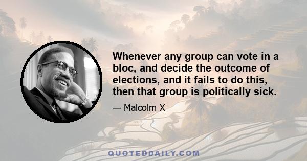 Whenever any group can vote in a bloc, and decide the outcome of elections, and it fails to do this, then that group is politically sick.