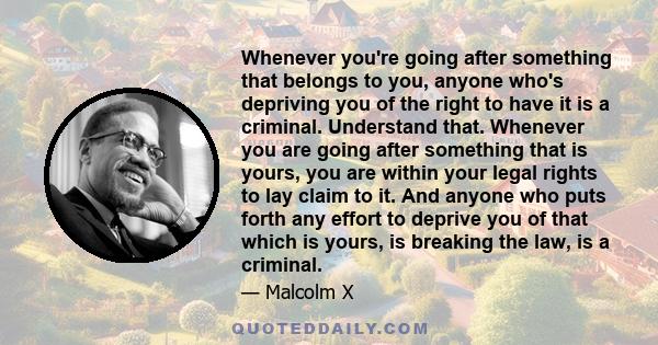 Whenever you're going after something that belongs to you, anyone who's depriving you of the right to have it is a criminal. Understand that. Whenever you are going after something that is yours, you are within your