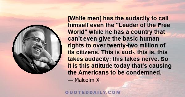 [White men] has the audacity to call himself even the Leader of the Free World while he has a country that can't even give the basic human rights to over twenty-two million of its citizens. This is aud-, this is, this