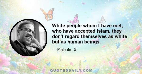 White people whom I have met, who have accepted Islam, they don't regard themselves as white but as human beings.