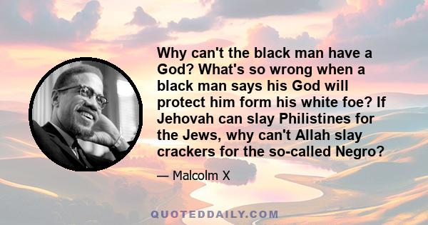 Why can't the black man have a God? What's so wrong when a black man says his God will protect him form his white foe? If Jehovah can slay Philistines for the Jews, why can't Allah slay crackers for the so-called Negro?