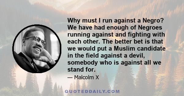 Why must I run against a Negro? We have had enough of Negroes running against and fighting with each other. The better bet is that we would put a Muslim candidate in the field against a devil, somebody who is against