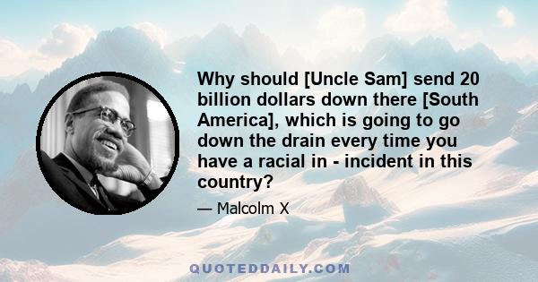 Why should [Uncle Sam] send 20 billion dollars down there [South America], which is going to go down the drain every time you have a racial in - incident in this country?