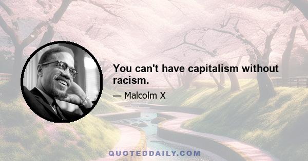 You can't have capitalism without racism.