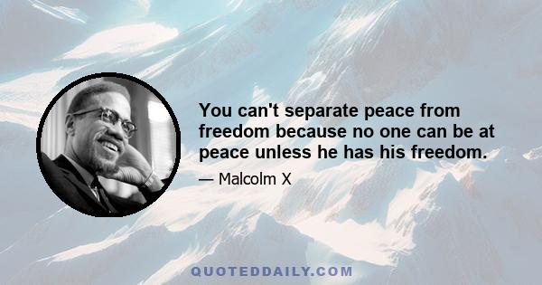 You can't separate peace from freedom because no one can be at peace unless he has his freedom.