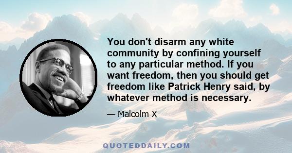 You don't disarm any white community by confining yourself to any particular method. If you want freedom, then you should get freedom like Patrick Henry said, by whatever method is necessary.