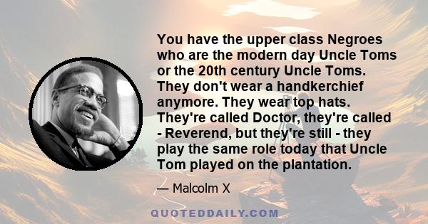 You have the upper class Negroes who are the modern day Uncle Toms or the 20th century Uncle Toms. They don't wear a handkerchief anymore. They wear top hats. They're called Doctor, they're called - Reverend, but