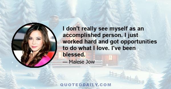 I don't really see myself as an accomplished person. I just worked hard and got opportunities to do what I love. I've been blessed.