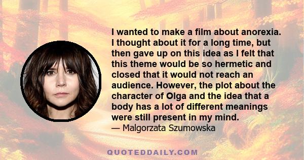 I wanted to make a film about anorexia. I thought about it for a long time, but then gave up on this idea as I felt that this theme would be so hermetic and closed that it would not reach an audience. However, the plot