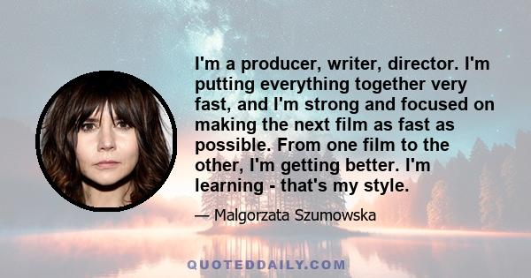 I'm a producer, writer, director. I'm putting everything together very fast, and I'm strong and focused on making the next film as fast as possible. From one film to the other, I'm getting better. I'm learning - that's