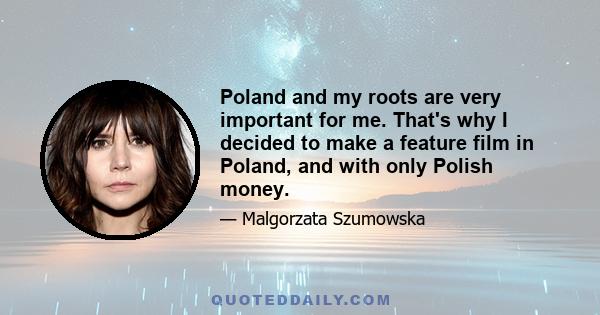 Poland and my roots are very important for me. That's why I decided to make a feature film in Poland, and with only Polish money.