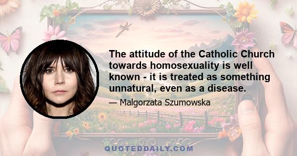 The attitude of the Catholic Church towards homosexuality is well known - it is treated as something unnatural, even as a disease.