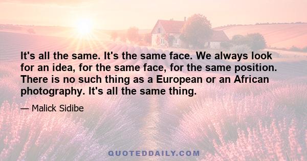 It's all the same. It's the same face. We always look for an idea, for the same face, for the same position. There is no such thing as a European or an African photography. It's all the same thing.