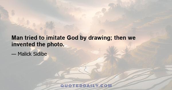 Man tried to imitate God by drawing; then we invented the photo.