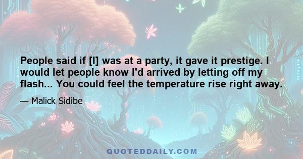 People said if [I] was at a party, it gave it prestige. I would let people know I'd arrived by letting off my flash... You could feel the temperature rise right away.