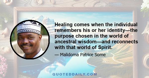 Healing comes when the individual remembers his or her identity—the purpose chosen in the world of ancestral wisdom—and reconnects with that world of Spirit.