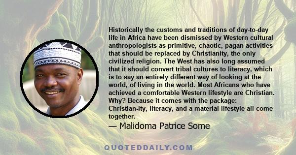 Historically the customs and traditions of day-to-day life in Africa have been dismissed by Western cultural anthropologists as primitive, chaotic, pagan activities that should be replaced by Christianity, the only