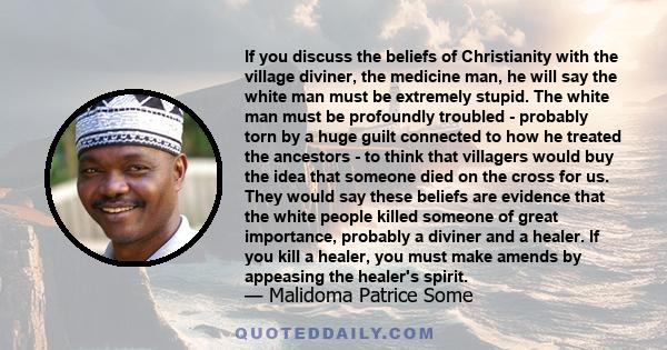 If you discuss the beliefs of Christianity with the village diviner, the medicine man, he will say the white man must be extremely stupid. The white man must be profoundly troubled - probably torn by a huge guilt