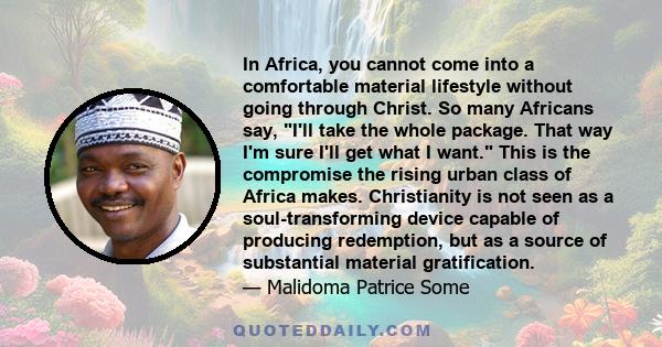 In Africa, you cannot come into a comfortable material lifestyle without going through Christ. So many Africans say, I'll take the whole package. That way I'm sure I'll get what I want. This is the compromise the rising 