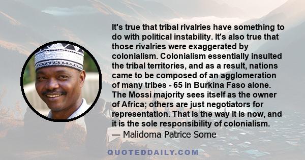 It's true that tribal rivalries have something to do with political instability. It's also true that those rivalries were exaggerated by colonialism. Colonialism essentially insulted the tribal territories, and as a