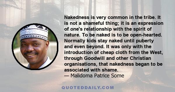 Nakedness is very common in the tribe. It is not a shameful thing; it is an expression of one's relationship with the spirit of nature. To be naked is to be open-hearted. Normally kids stay naked until puberty and even