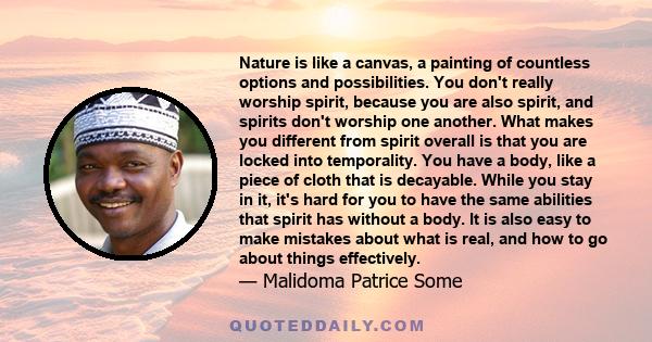 Nature is like a canvas, a painting of countless options and possibilities. You don't really worship spirit, because you are also spirit, and spirits don't worship one another. What makes you different from spirit