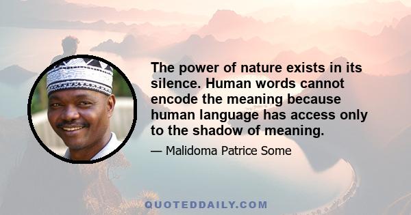 The power of nature exists in its silence. Human words cannot encode the meaning because human language has access only to the shadow of meaning.