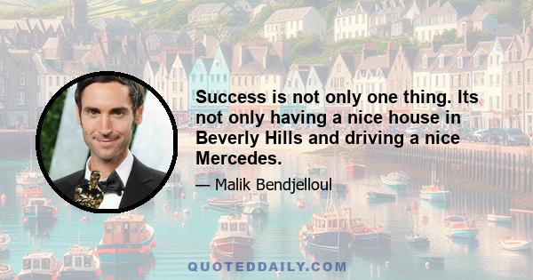 Success is not only one thing. Its not only having a nice house in Beverly Hills and driving a nice Mercedes.