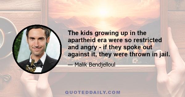 The kids growing up in the apartheid era were so restricted and angry - if they spoke out against it, they were thrown in jail.