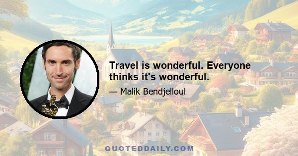 Travel is wonderful. Everyone thinks it's wonderful.