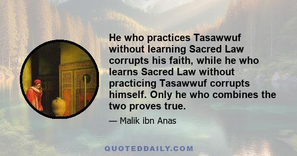 He who practices Tasawwuf without learning Sacred Law corrupts his faith, while he who learns Sacred Law without practicing Tasawwuf corrupts himself. Only he who combines the two proves true.